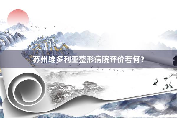 苏州维多利亚整形病院评价若何？