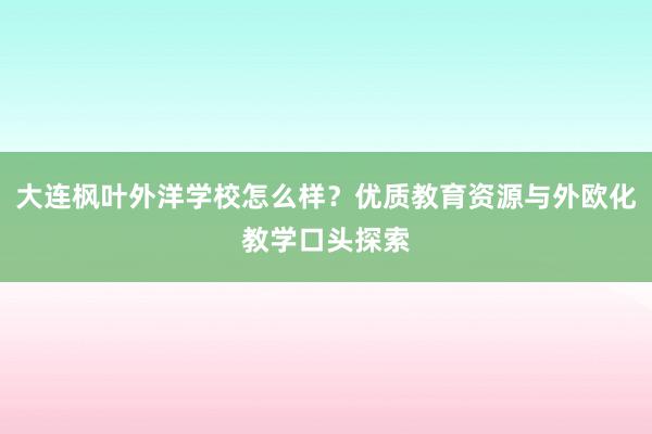 大连枫叶外洋学校怎么样？优质教育资源与外欧化教学口头探索