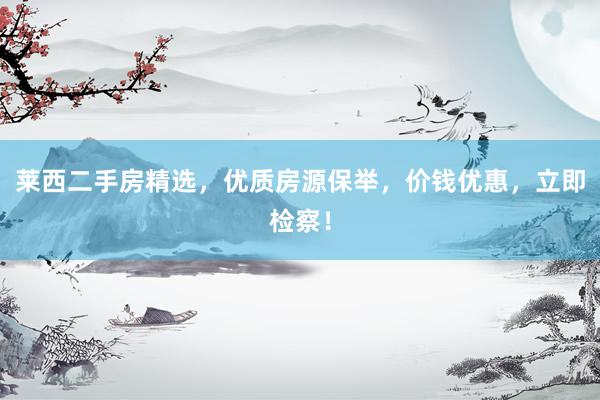 莱西二手房精选，优质房源保举，价钱优惠，立即检察！